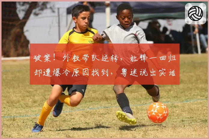 破案！外教带队逆转，杜锋一回归却遭爆冷原因找到，粤迷说出实话