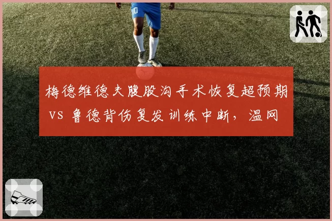 梅德维德夫腹股沟手术恢复超预期 vs 鲁德背伤复发训练中断,温网种子排位受影响
