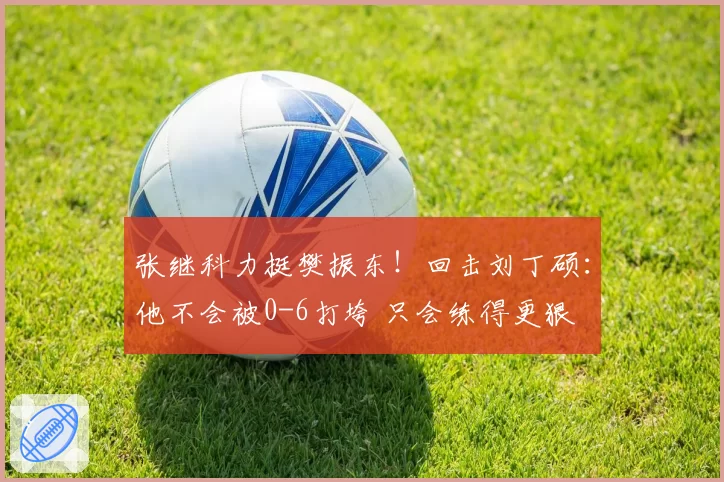张继科力挺樊振东！回击刘丁硕：他不会被0-6打垮 只会练得更狠