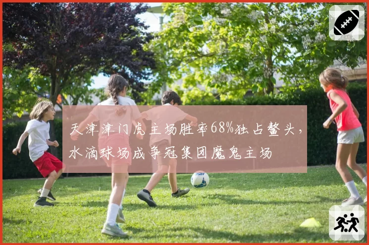 天津津门虎主场胜率68%独占鳌头，水滴球场成争冠集团魔鬼主场