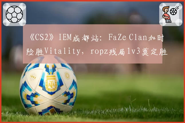 《CS2》IEM成都站：FaZe Clan加时险胜Vitality，ropz残局1v3奠定胜局