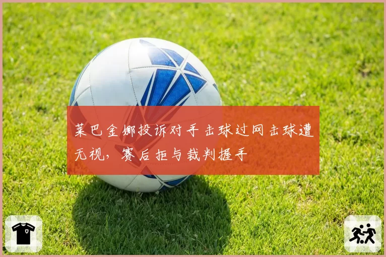 莱巴金娜投诉对手击球过网击球遭无视,赛后拒与裁判握手