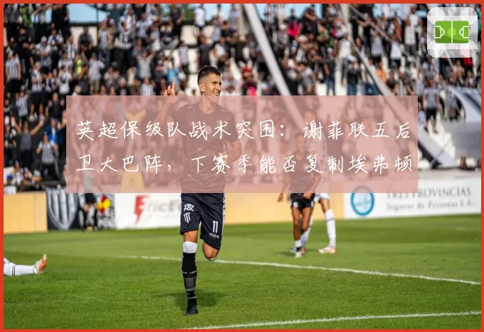 英超保级队战术突围：谢菲联五后卫大巴阵，下赛季能否复制埃弗顿奇迹