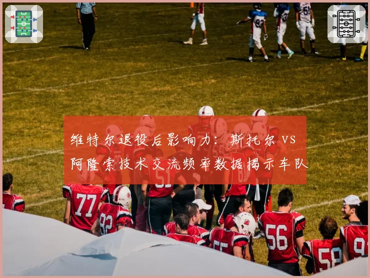 维特尔退役后影响力：斯托尔 vs 阿隆索技术交流频率数据揭示车队文化变迁