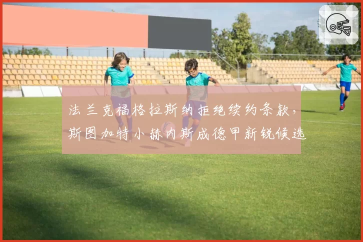 法兰克福格拉斯纳拒绝续约条款，斯图加特小赫内斯成德甲新锐候选