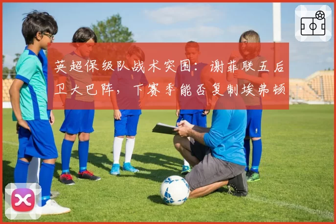 英超保级队战术突围：谢菲联五后卫大巴阵，下赛季能否复制埃弗顿奇迹