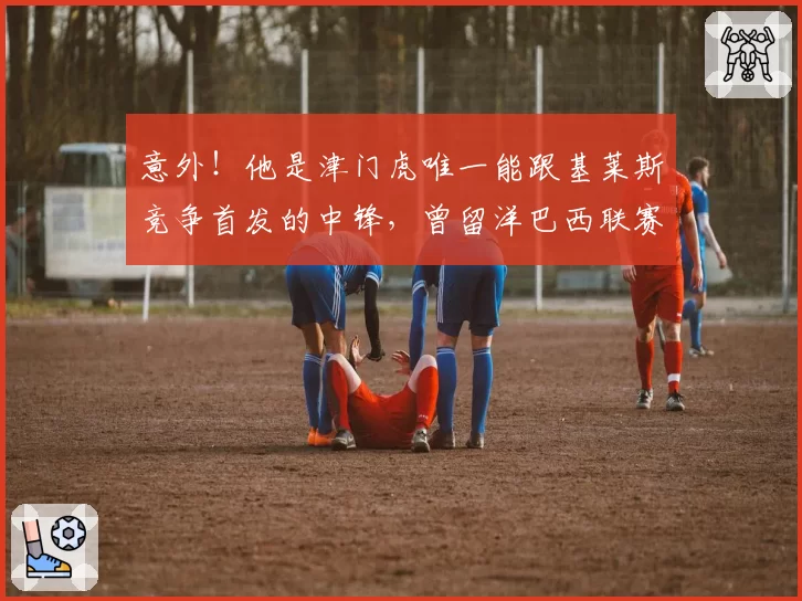 意外!他是津门虎唯一能跟基莱斯竞争首发的中锋,曾留洋巴西联赛