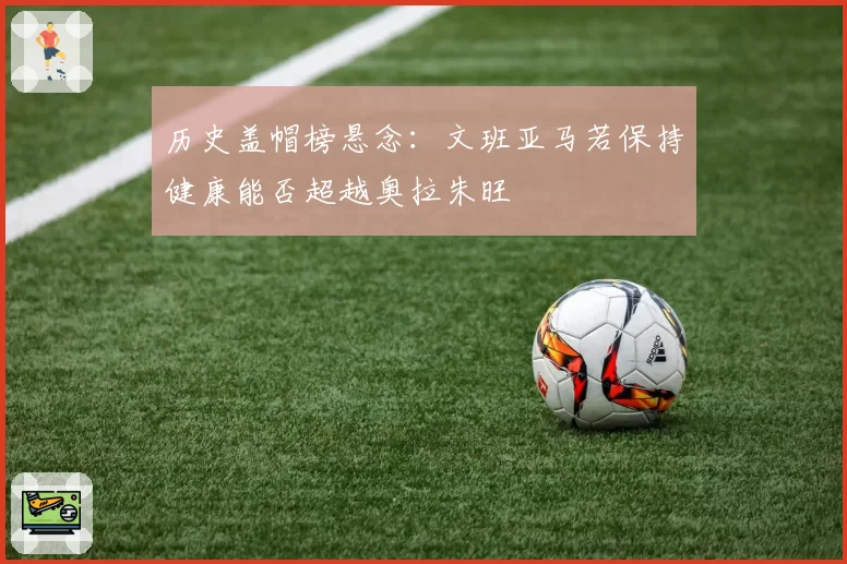 历史盖帽榜悬念：文班亚马若保持健康能否超越奥拉朱旺