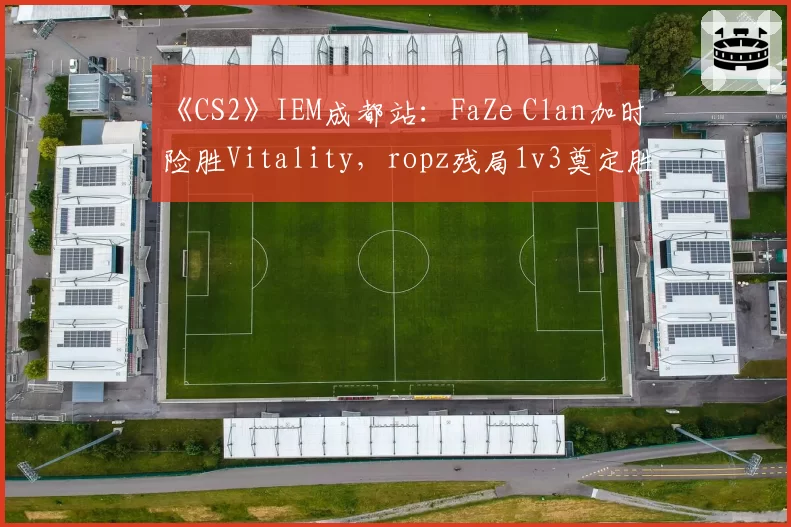 《CS2》IEM成都站：FaZe Clan加时险胜Vitality，ropz残局1v3奠定胜局
