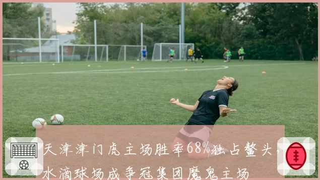 天津津门虎主场胜率68%独占鳌头，水滴球场成争冠集团魔鬼主场