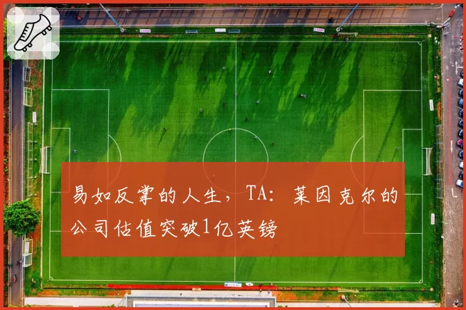 易如反掌的人生，TA：莱因克尔的公司估值突破1亿英镑