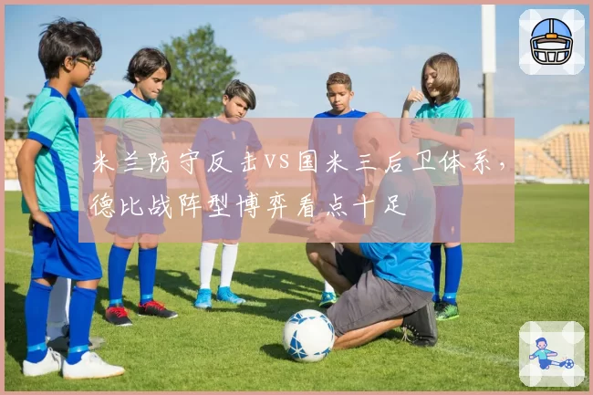 米兰防守反击vs国米三后卫体系，德比战阵型博弈看点十足
