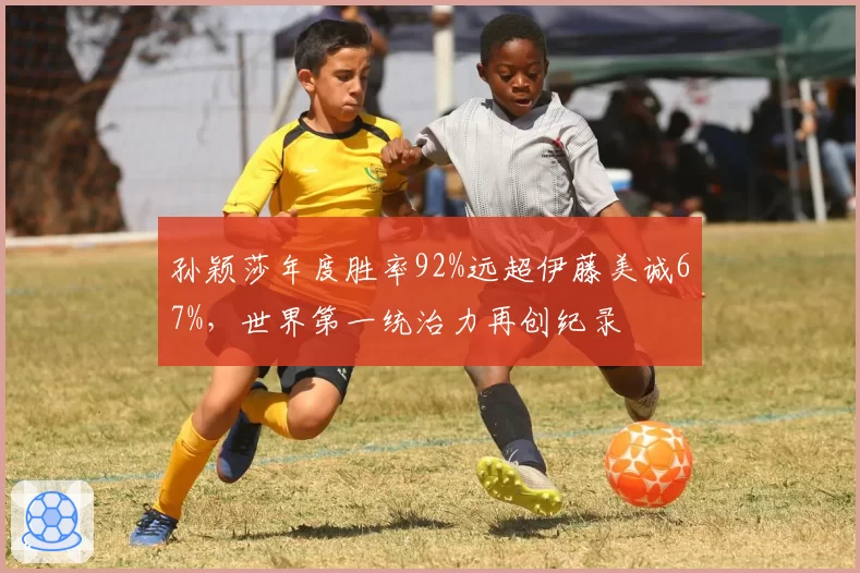 孙颖莎年度胜率92%远超伊藤美诚67%，世界第一统治力再创纪录