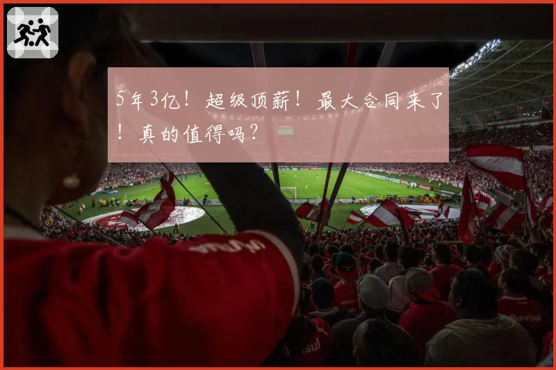 5年3亿!超级顶薪!最大合同来了!真的值得吗?