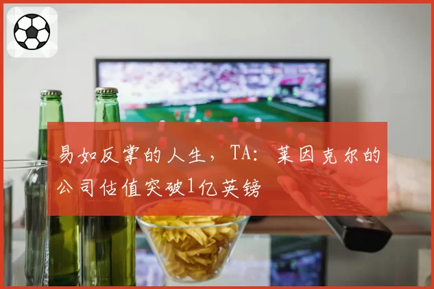 易如反掌的人生，TA：莱因克尔的公司估值突破1亿英镑