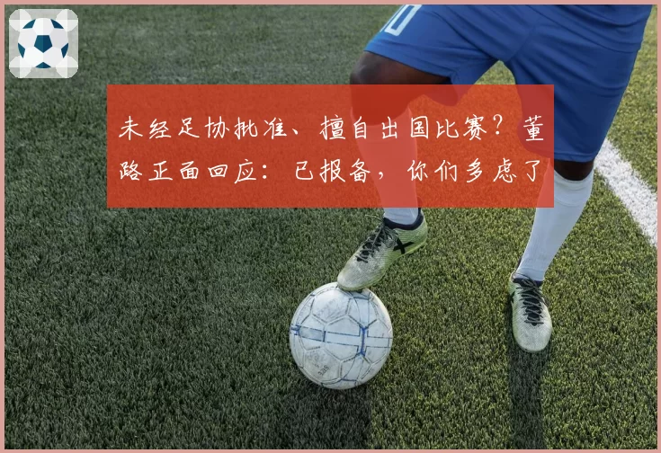 未经足协批准、擅自出国比赛？董路正面回应：已报备，你们多虑了