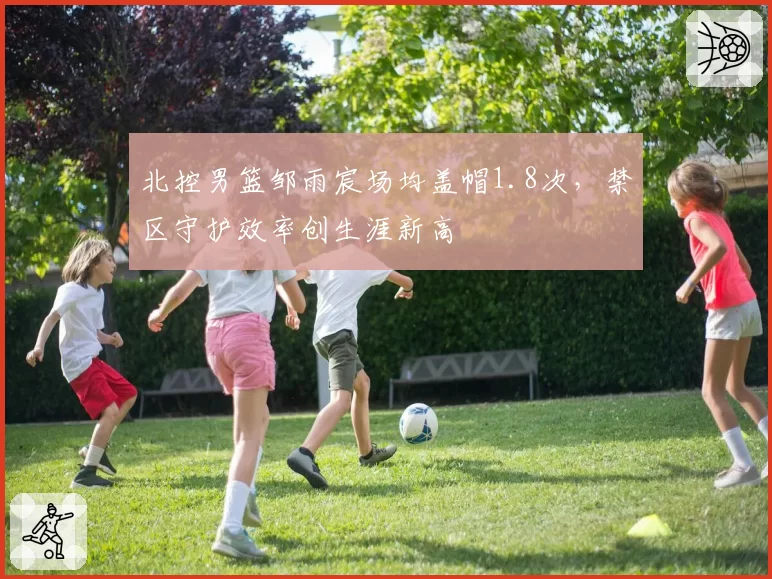 北控男篮邹雨宸场均盖帽1.8次，禁区守护效率创生涯新高