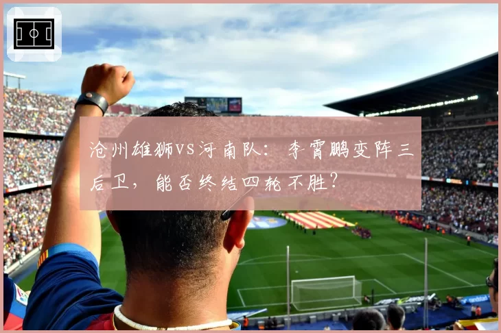 沧州雄狮vs河南队：李霄鹏变阵三后卫，能否终结四轮不胜？