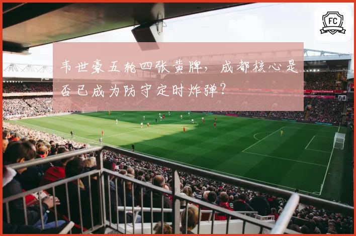 韦世豪五轮四张黄牌，成都核心是否已成为防守定时炸弹？