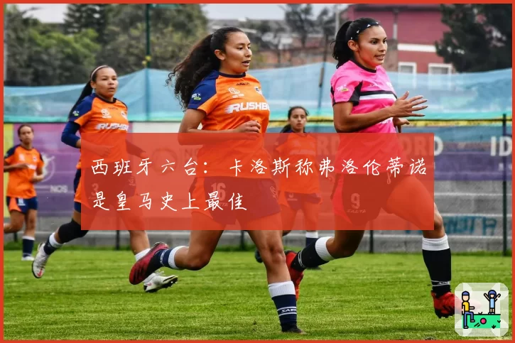 西班牙六台：卡洛斯称弗洛伦蒂诺是皇马史上最佳