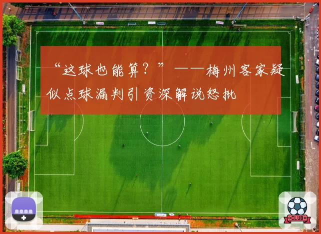“这球也能算？”——梅州客家疑似点球漏判引资深解说怒批