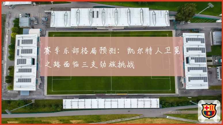 赛季东部格局预测：凯尔特人卫冕之路面临三支劲旅挑战