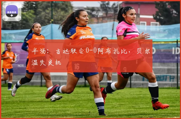 半场：吉达联合0-0阿布扎比，贝尔温失良机