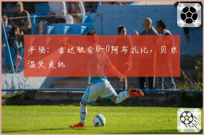 半场：吉达联合0-0阿布扎比，贝尔温失良机