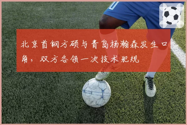 北京首钢方硕与青岛杨瀚森发生口角，双方各领一次技术犯规