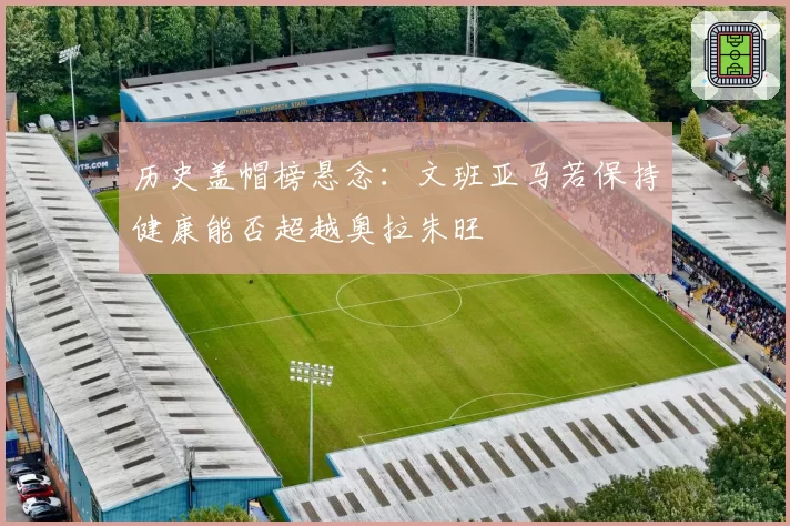 历史盖帽榜悬念：文班亚马若保持健康能否超越奥拉朱旺