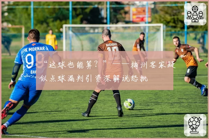 “这球也能算？”——梅州客家疑似点球漏判引资深解说怒批