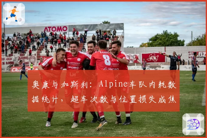 奥康与加斯利:Alpine车队内耗数据统计,超车次数与位置损失成焦点