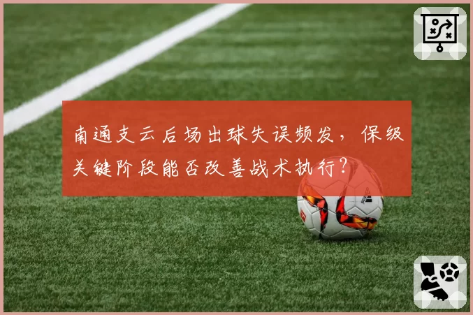 南通支云后场出球失误频发，保级关键阶段能否改善战术执行？