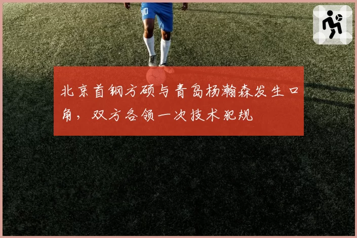 北京首钢方硕与青岛杨瀚森发生口角，双方各领一次技术犯规