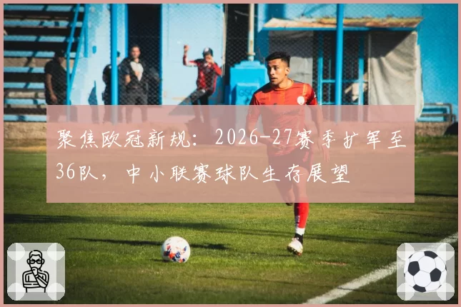 聚焦欧冠新规：2026-27赛季扩军至36队，中小联赛球队生存展望