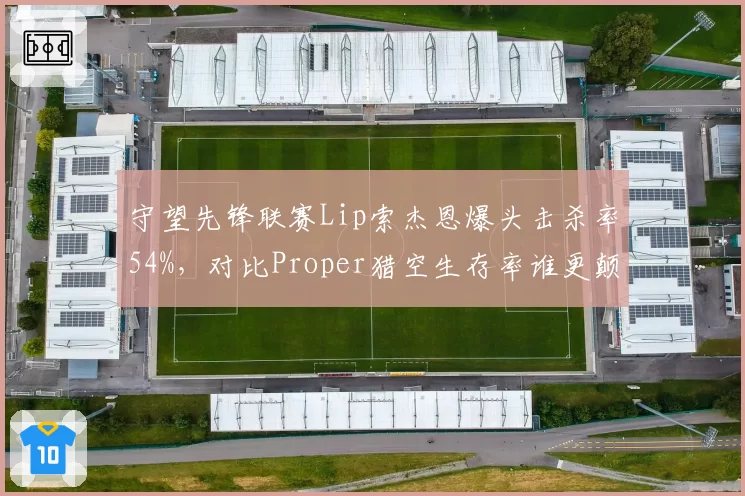 守望先锋联赛Lip索杰恩爆头击杀率54%，对比Proper猎空生存率谁更颠覆版本？