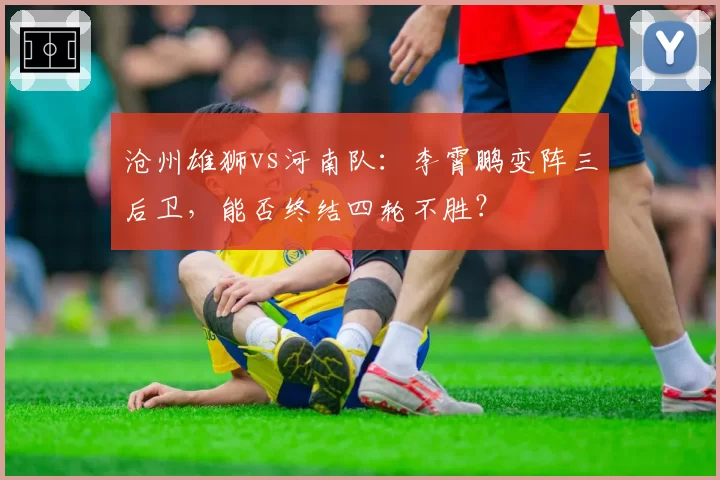 沧州雄狮vs河南队：李霄鹏变阵三后卫，能否终结四轮不胜？