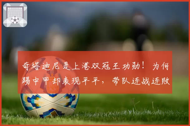 奇塔迪尼是上港双冠王功勋！为何踢中甲却表现平平，带队连战连败