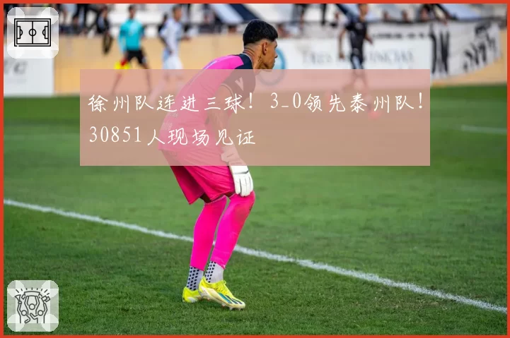 徐州队连进三球！3_0领先泰州队！30851人现场见证