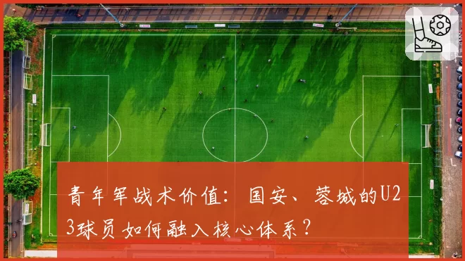 青年军战术价值：国安、蓉城的U23球员如何融入核心体系？