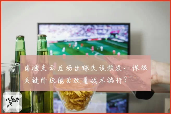 南通支云后场出球失误频发，保级关键阶段能否改善战术执行？