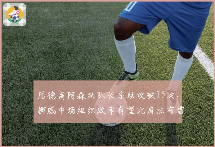 厄德高阿森纳队长季助攻破15次，挪威中场组织效率有望比肩法布雷加斯