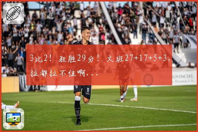 3比2！狂胜29分！文班27+17+5+3，拉都拉不住啊...