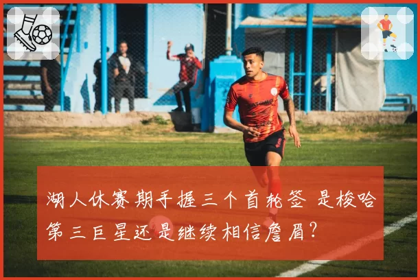 湖人休赛期手握三个首轮签 是梭哈第三巨星还是继续相信詹眉？