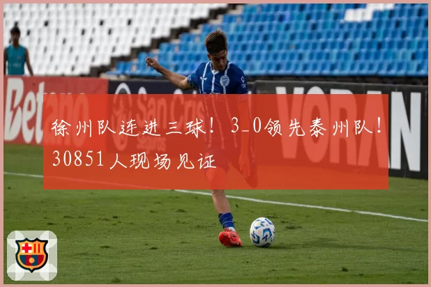 徐州队连进三球！3_0领先泰州队！30851人现场见证