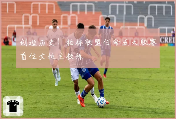 创造历史！柏林联盟任命五大联赛首位女性主教练