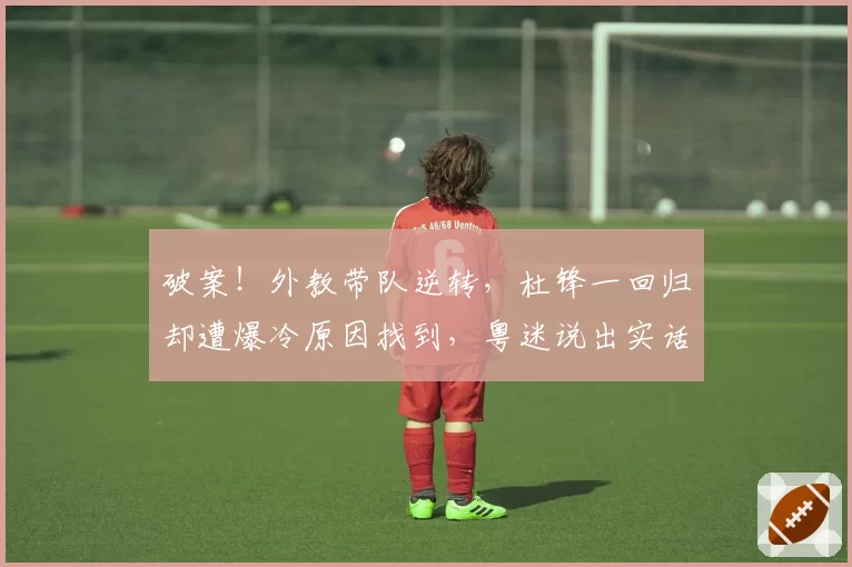 破案！外教带队逆转，杜锋一回归却遭爆冷原因找到，粤迷说出实话