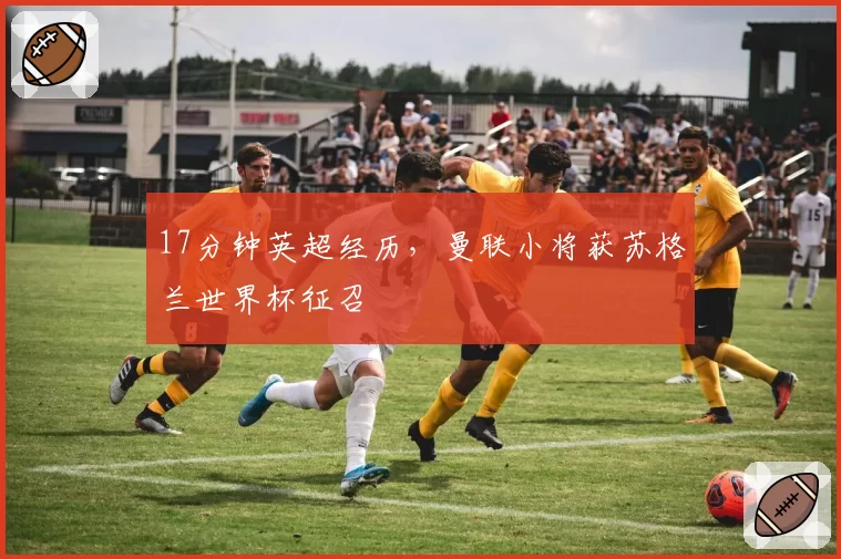 17分钟英超经历,曼联小将获苏格兰世界杯征召